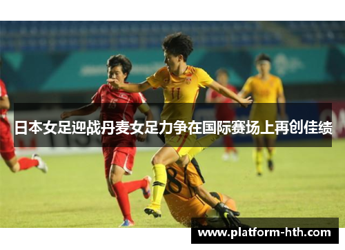 日本女足迎战丹麦女足力争在国际赛场上再创佳绩